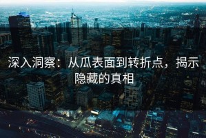 深入洞察：从瓜表面到转折点，揭示隐藏的真相