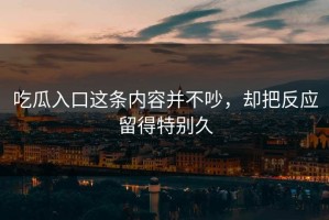 吃瓜入口这条内容并不吵，却把反应留得特别久