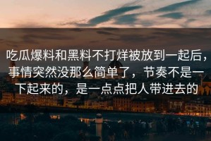 吃瓜爆料和黑料不打烊被放到一起后，事情突然没那么简单了，节奏不是一下起来的，是一点点把人带进去的