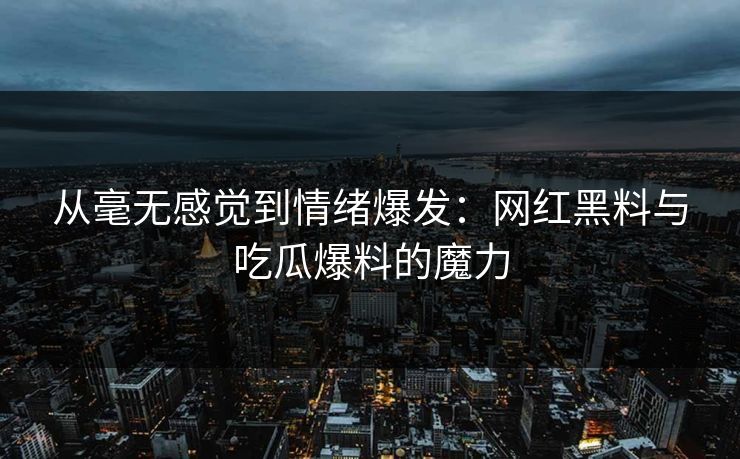 从毫无感觉到情绪爆发：网红黑料与吃瓜爆料的魔力