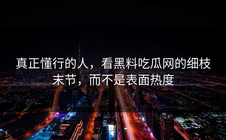 真正懂行的人，看黑料吃瓜网的细枝末节，而不是表面热度