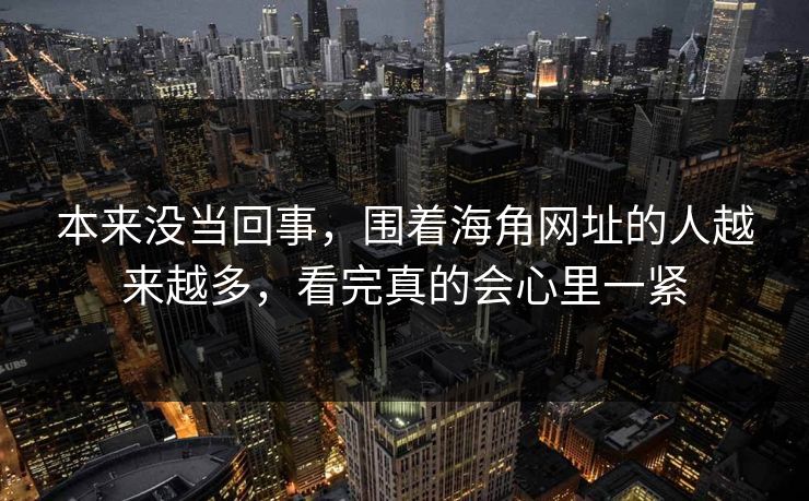 本来没当回事，围着海角网址的人越来越多，看完真的会心里一紧