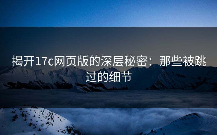 揭开17c网页版的深层秘密：那些被跳过的细节