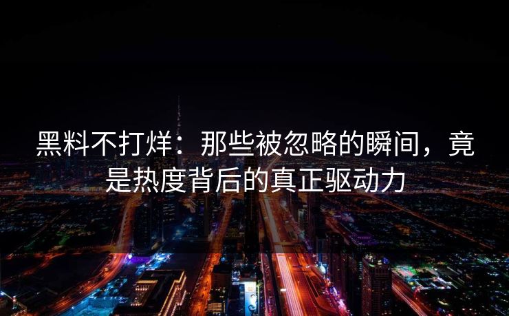 黑料不打烊：那些被忽略的瞬间，竟是热度背后的真正驱动力