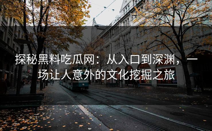 探秘黑料吃瓜网：从入口到深渊，一场让人意外的文化挖掘之旅