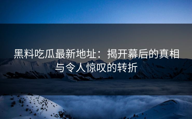 黑料吃瓜最新地址：揭开幕后的真相与令人惊叹的转折