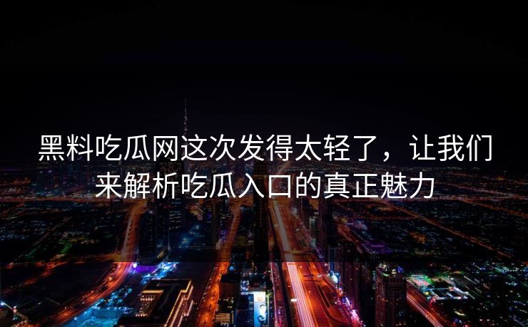 黑料吃瓜网这次发得太轻了，让我们来解析吃瓜入口的真正魅力