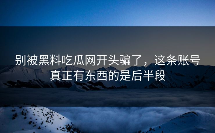 别被黑料吃瓜网开头骗了，这条账号真正有东西的是后半段