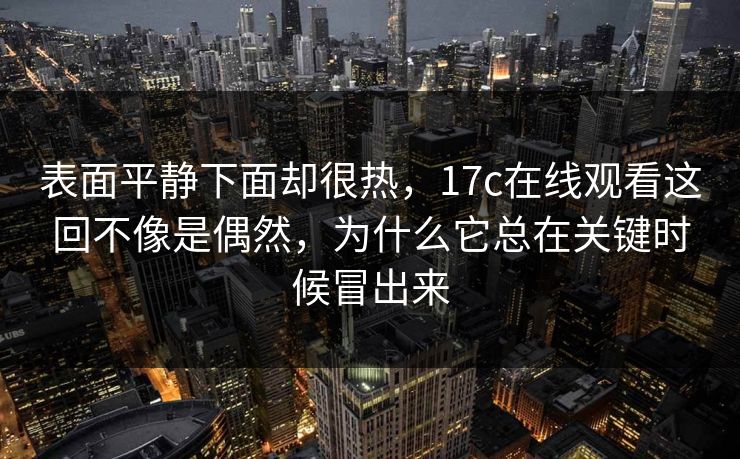表面平静下面却很热，17c在线观看这回不像是偶然，为什么它总在关键时候冒出来