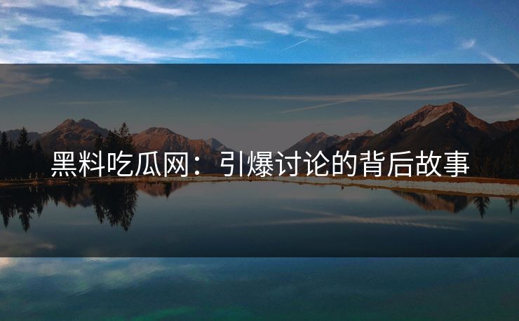 黑料吃瓜网：引爆讨论的背后故事