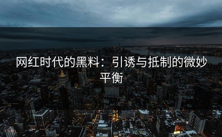 网红时代的黑料：引诱与抵制的微妙平衡