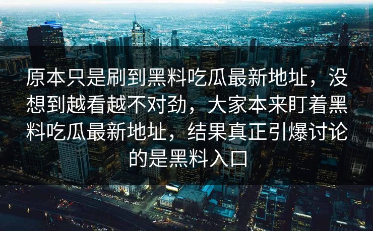 原本只是刷到黑料吃瓜最新地址,没想到越看越不对劲,大家本来盯着黑料吃瓜最新地址,结果真正引爆讨论的是黑料入口 原本只是刷到黑料吃瓜最新地址,没想到越看越不对劲,大家本来盯着黑料吃瓜最新地址,结果真正引爆讨论的是黑料入口