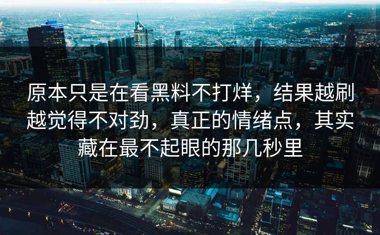 原本只是在看黑料不打烊，结果越刷越觉得不对劲，真正的情绪点，其实藏在最不起眼的那几秒里