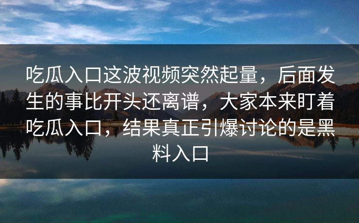 吃瓜入口这波视频突然起量,后面发生的事比开头还离谱,大家本来盯着吃瓜入口,结果真正引爆讨论的是黑料入口 吃瓜入口这波视频突然起量,后面发生的事比开头还离谱,大家本来盯着吃瓜入口,结果真正引爆讨论的是黑料入口