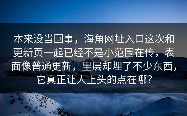 本来没当回事，海角网址入口这次和更新页一起已经不是小范围在传，表面像普通更新，里层却埋了不少东西，它真正让人上头的点在哪？