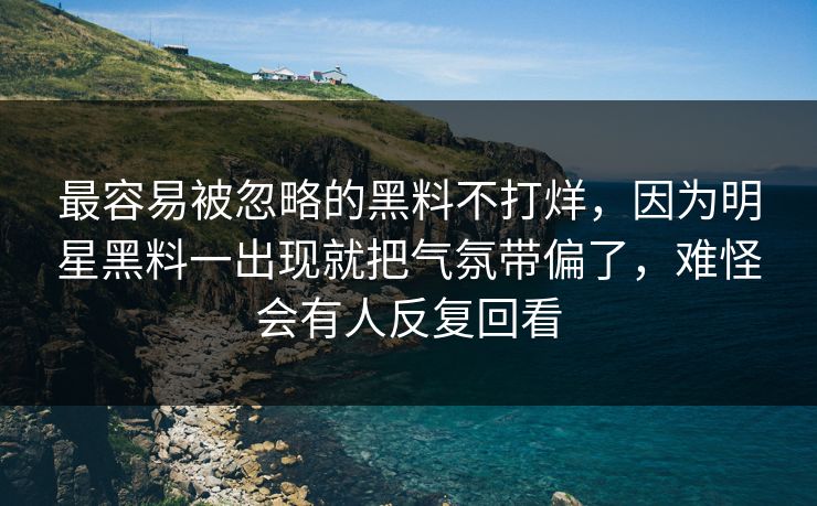 最容易被忽略的黑料不打烊,因为明星黑料一出现就把气氛带偏了,难怪会有人反复回看 最容易被忽略的黑料不打烊,因为明星黑料一出现就把气氛带偏了,难怪会有人反复回看