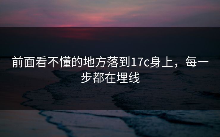 前面看不懂的地方落到17c身上，每一步都在埋线