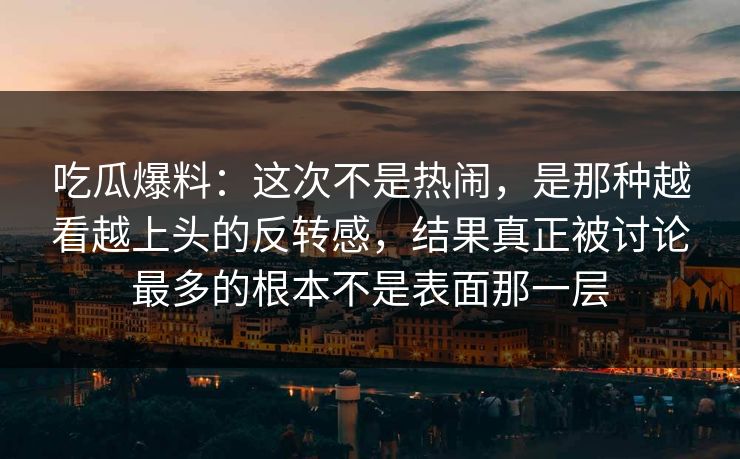 吃瓜爆料：这次不是热闹，是那种越看越上头的反转感，结果真正被讨论最多的根本不是表面那一层