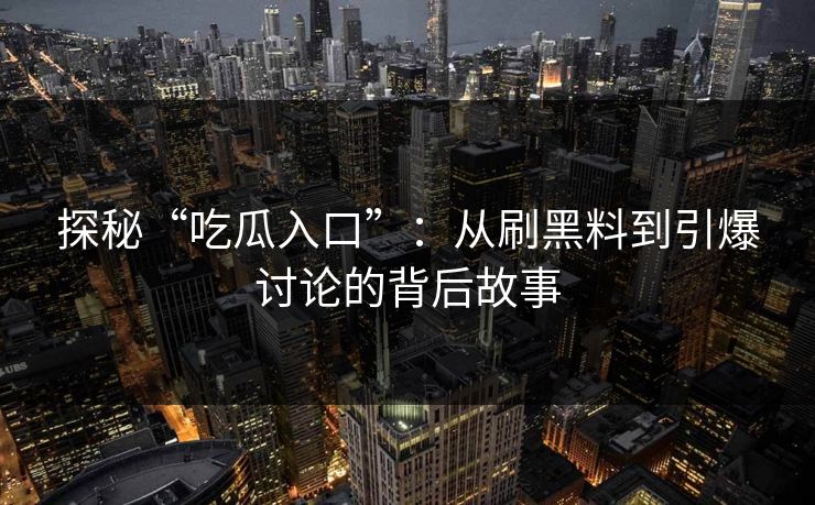 探秘“吃瓜入口”：从刷黑料到引爆讨论的背后故事