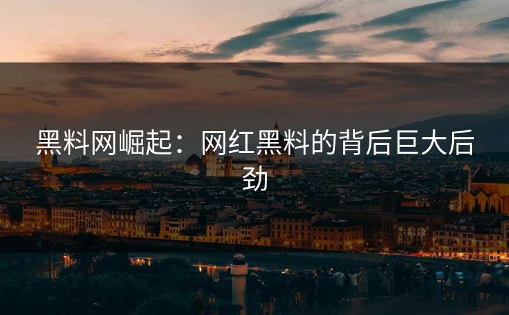 黑料网崛起:网红黑料的背后巨大后劲 黑料网崛起:网红黑料的背后巨大后劲