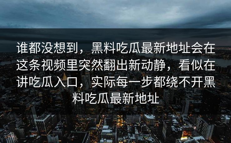 谁都没想到,黑料吃瓜最新地址会在这条视频里突然翻出新动静,看似在讲吃瓜入口,实际每一步都绕不开黑料吃瓜最新地址 谁都没想到,黑料吃瓜最新地址会在这条视频里突然翻出新动静,看似在讲吃瓜入口,实际每一步都绕不开黑料吃瓜最新地址