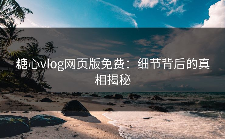 糖心vlog网页版免费：细节背后的真相揭秘