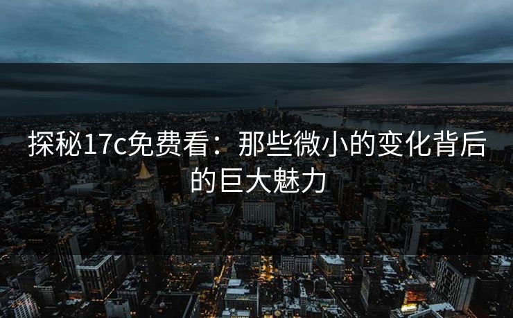 探秘17c免费看:那些微小的变化背后的巨大魅力 探秘17c免费看:那些微小的变化背后的巨大魅力
