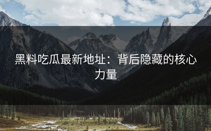 黑料吃瓜最新地址：背后隐藏的核心力量