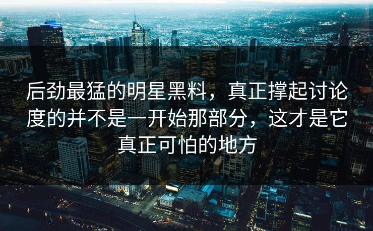 后劲最猛的明星黑料,真正撑起讨论度的并不是一开始那部分,这才是它真正可怕的地方 后劲最猛的明星黑料,真正撑起讨论度的并不是一开始那部分,这才是它真正可怕的地方