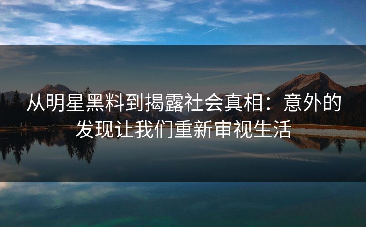 从明星黑料到揭露社会真相:意外的发现让我们重新审视生活 从明星黑料到揭露社会真相:意外的发现让我们重新审视生活