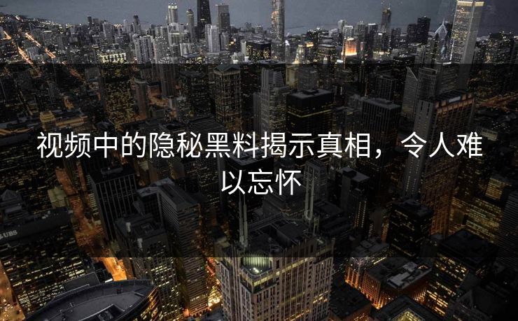 视频中的隐秘黑料揭示真相,令人难以忘怀 视频中的隐秘黑料揭示真相,令人难以忘怀