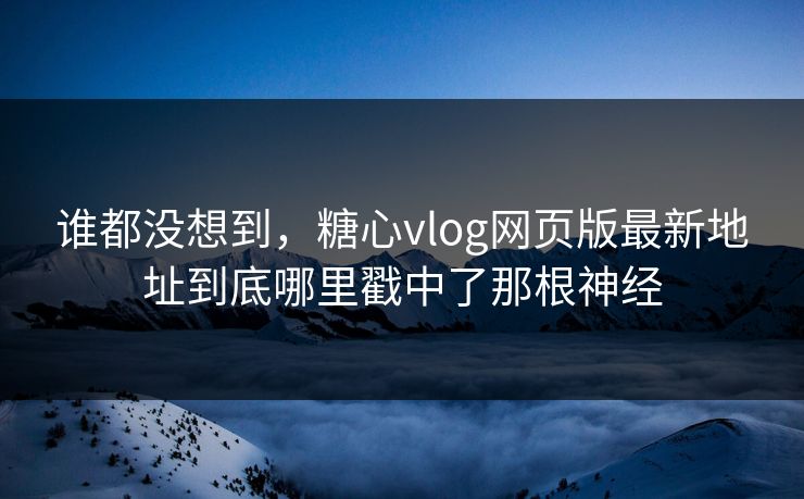 谁都没想到,糖心vlog网页版最新地址到底哪里戳中了那根神经 谁都没想到,糖心vlog网页版最新地址到底哪里戳中了那根神经