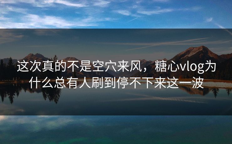 这次真的不是空穴来风,糖心vlog为什么总有人刷到停不下来这一波 这次真的不是空穴来风,糖心vlog为什么总有人刷到停不下来这一波