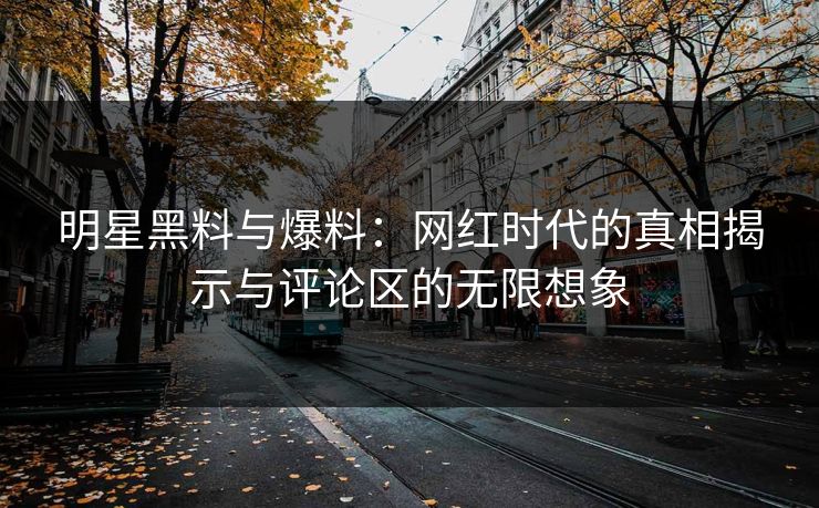 明星黑料与爆料:网红时代的真相揭示与评论区的无限想象 明星黑料与爆料:网红时代的真相揭示与评论区的无限想象