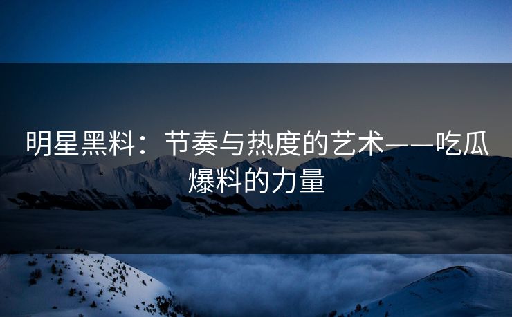 明星黑料：节奏与热度的艺术——吃瓜爆料的力量
