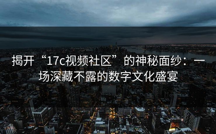 揭开“17c视频社区”的神秘面纱:一场深藏不露的数字文化盛宴 揭开“17c视频社区”的神秘面纱:一场深藏不露的数字文化盛宴