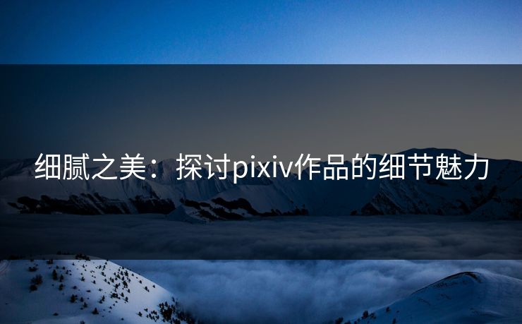 细腻之美：探讨pixiv作品的细节魅力