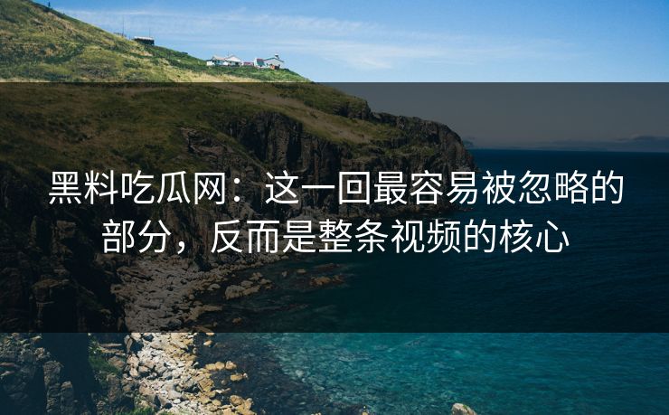 黑料吃瓜网:这一回最容易被忽略的部分,反而是整条视频的核心 黑料吃瓜网:这一回最容易被忽略的部分,反而是整条视频的核心