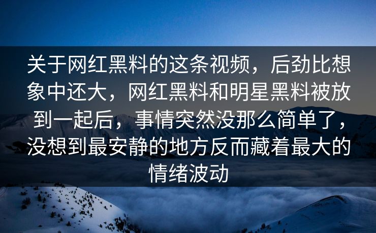 关于网红黑料的这条视频，后劲比想象中还大，网红黑料和明星黑料被放到一起后，事情突然没那么简单了，没想到最安静的地方反而藏着最大的情绪波动