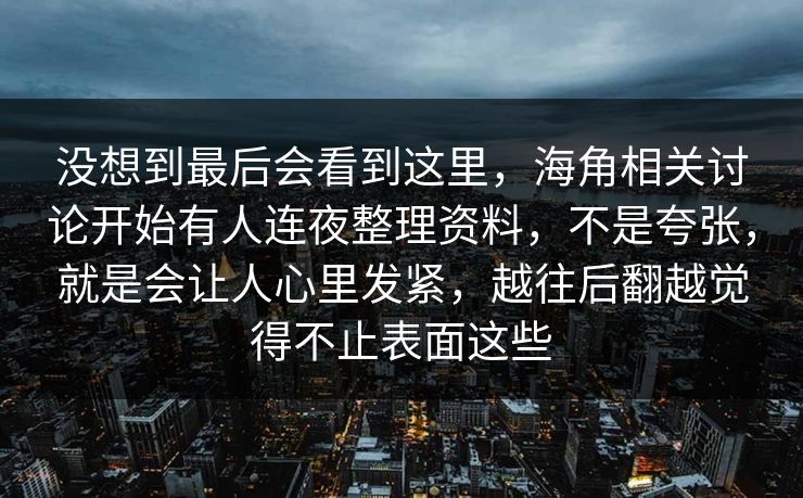 没想到最后会看到这里，海角相关讨论开始有人连夜整理资料，不是夸张，就是会让人心里发紧，越往后翻越觉得不止表面这些