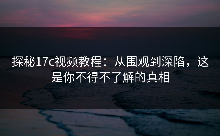 探秘17c视频教程:从围观到深陷,这是你不得不了解的真相 探秘17c视频教程:从围观到深陷,这是你不得不了解的真相