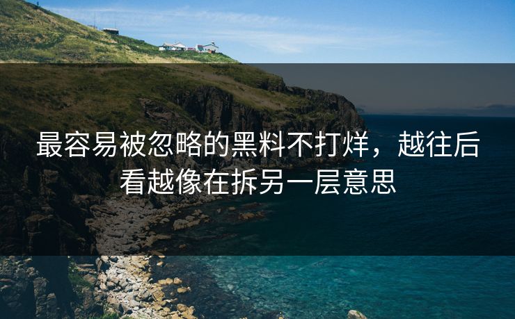 最容易被忽略的黑料不打烊，越往后看越像在拆另一层意思