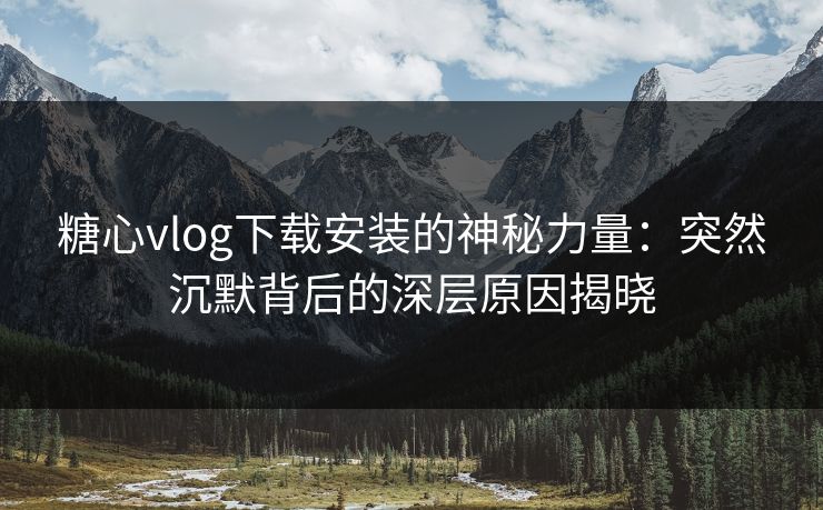 糖心vlog下载安装的神秘力量：突然沉默背后的深层原因揭晓