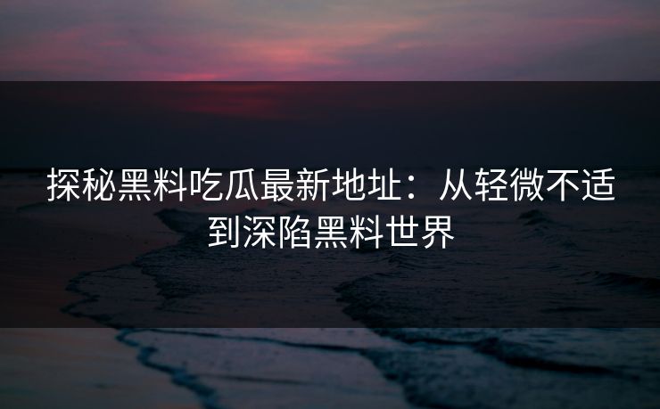 探秘黑料吃瓜最新地址：从轻微不适到深陷黑料世界