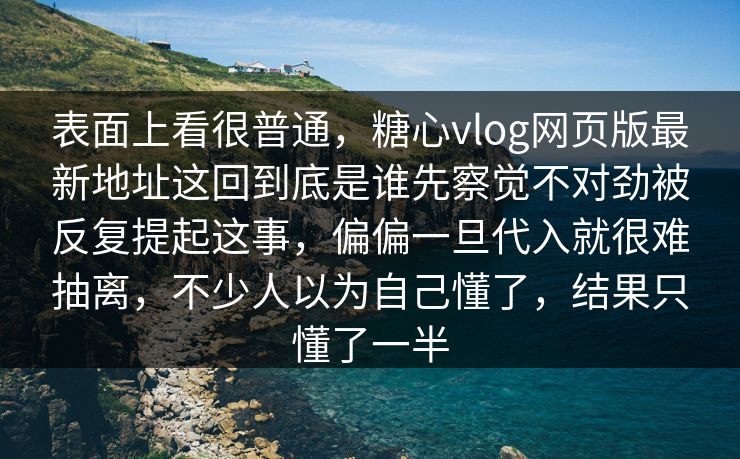 表面上看很普通，糖心vlog网页版最新地址这回到底是谁先察觉不对劲被反复提起这事，偏偏一旦代入就很难抽离，不少人以为自己懂了，结果只懂了一半