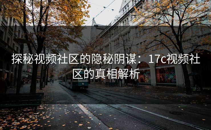 探秘视频社区的隐秘阴谋：17c视频社区的真相解析