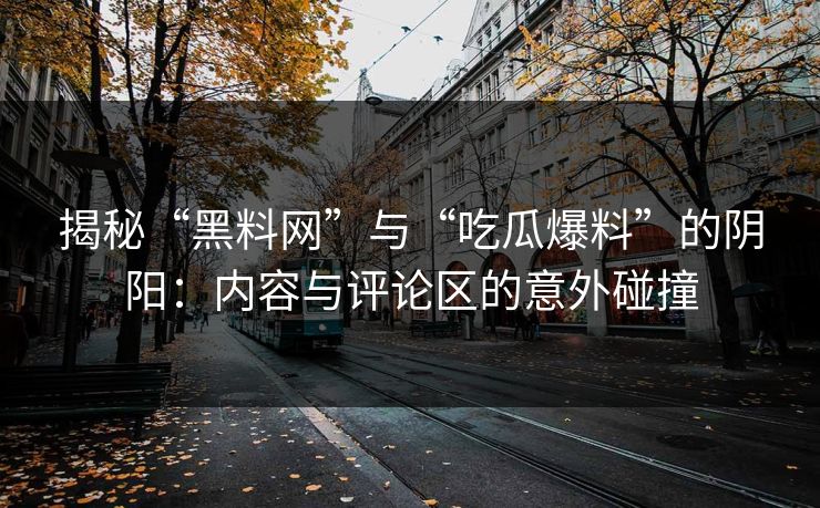 揭秘“黑料网”与“吃瓜爆料”的阴阳：内容与评论区的意外碰撞