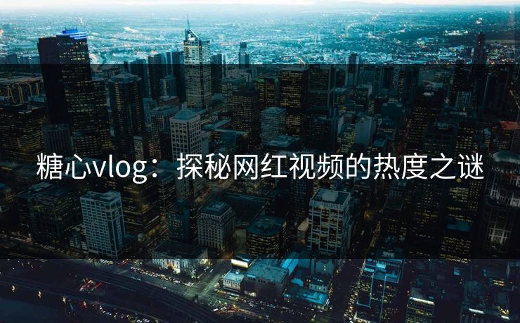 糖心vlog：探秘网红视频的热度之谜