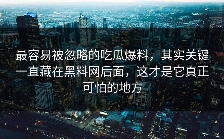 最容易被忽略的吃瓜爆料，其实关键一直藏在黑料网后面，这才是它真正可怕的地方