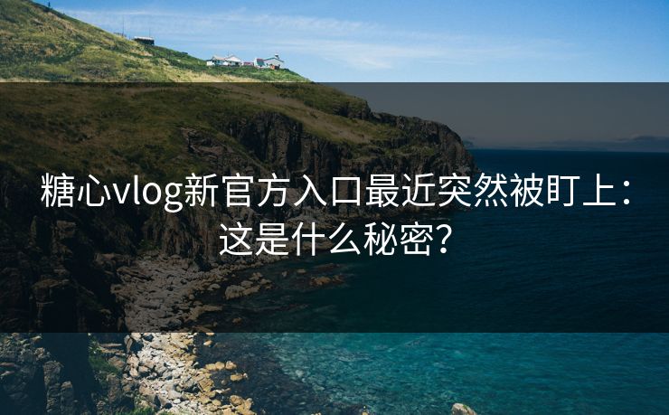 糖心vlog新官方入口最近突然被盯上：这是什么秘密？